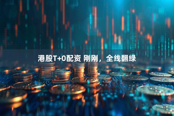 港股T+0配资 刚刚，全线翻绿