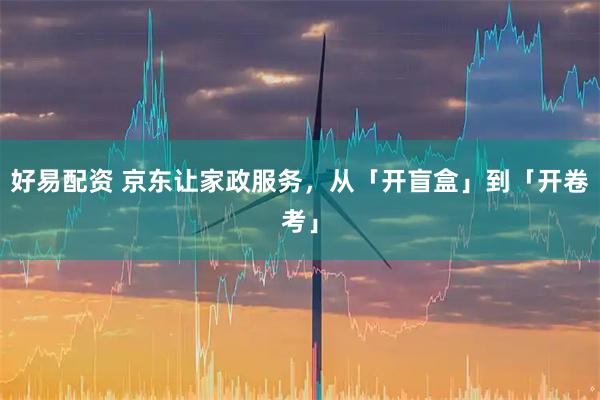 好易配资 京东让家政服务，从「开盲盒」到「开卷考」