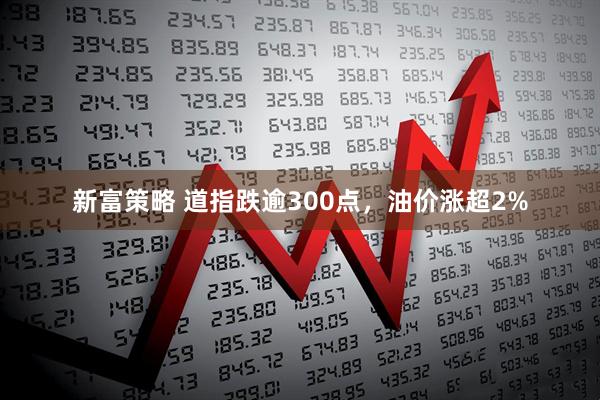 新富策略 道指跌逾300点，油价涨超2%