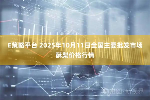 E策略平台 2025年10月11日全国主要批发市场酥梨价格行情