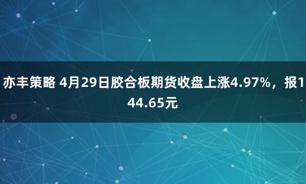 亦丰策略 4月29日胶合板期货收盘上涨4.97%，报144.65元