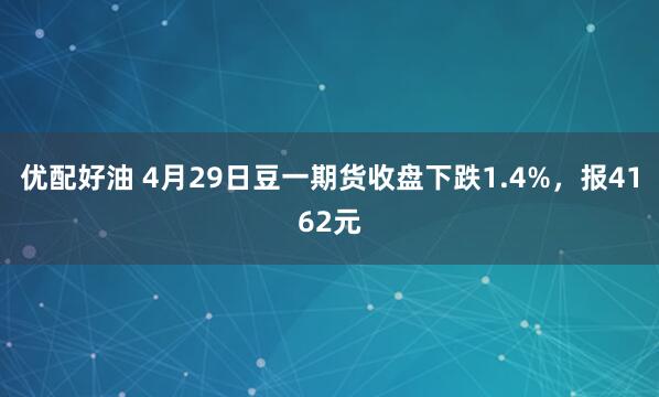 优配好油 4月29日豆一期货收盘下跌1.4%，报4162元