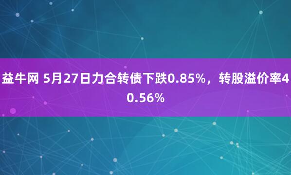 益牛网 5月27日力合转债下跌0.85%，转股溢价率40.56%