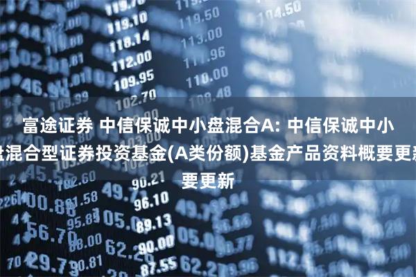 富途证券 中信保诚中小盘混合A: 中信保诚中小盘混合型证券投资基金(A类份额)基金产品资料概要更新