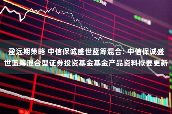 盈远期策略 中信保诚盛世蓝筹混合: 中信保诚盛世蓝筹混合型证券投资基金基金产品资料概要更新