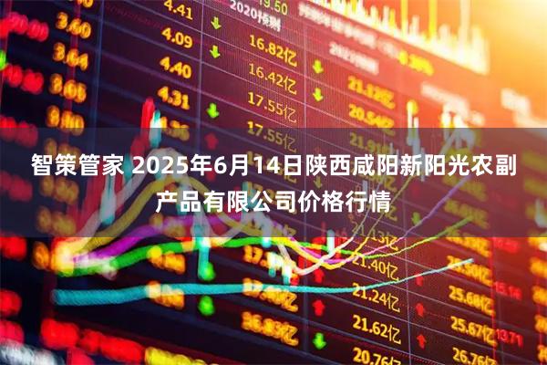 智策管家 2025年6月14日陕西咸阳新阳光农副产品有限公司价格行情