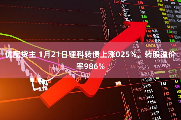 优配货主 1月21日锂科转债上涨025%，转股溢价率986%