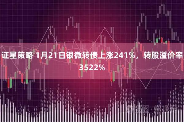 证星策略 1月21日银微转债上涨241%，转股溢价率3522%