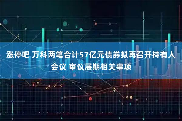 涨停吧 万科两笔合计57亿元债券拟再召开持有人会议 审议展期相关事项