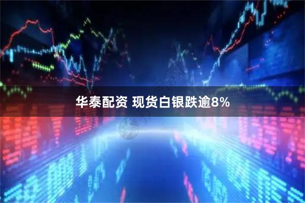 华泰配资 现货白银跌逾8%