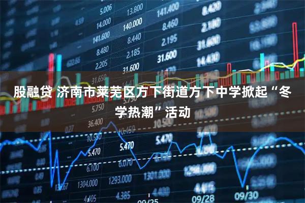 股融贷 济南市莱芜区方下街道方下中学掀起“冬学热潮”活动