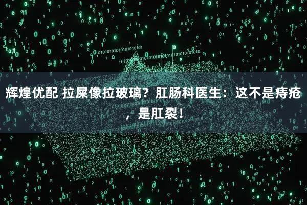 辉煌优配 拉屎像拉玻璃？肛肠科医生：这不是痔疮，是肛裂！