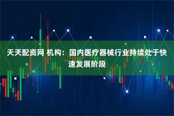 天天配资网 机构：国内医疗器械行业持续处于快速发展阶段