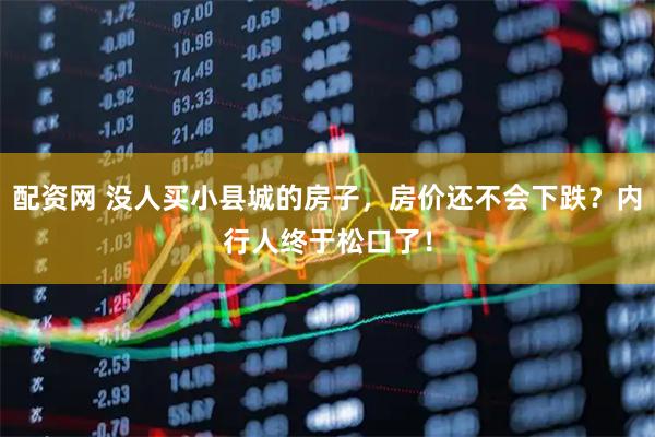 配资网 没人买小县城的房子，房价还不会下跌？内行人终于松口了！