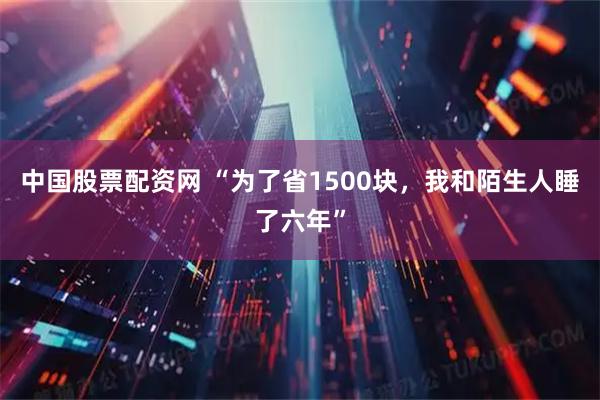 中国股票配资网 “为了省1500块，我和陌生人睡了六年”