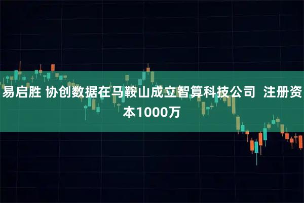 易启胜 协创数据在马鞍山成立智算科技公司  注册资本1000万